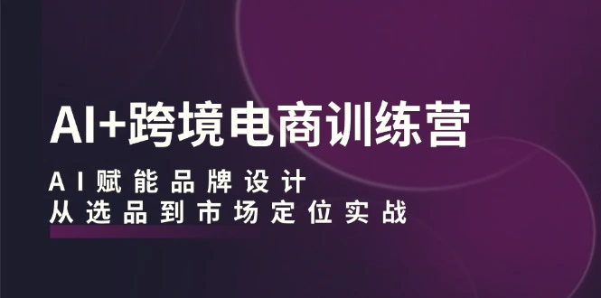 AI 跨境电商训练营：AI赋能品牌设计，从选品到市场定位实战-臭虾米项目网