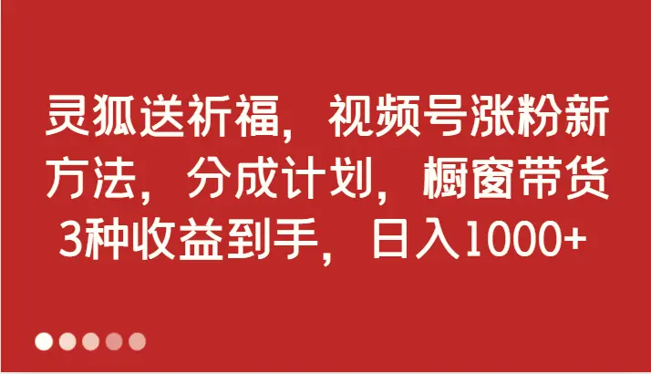 灵狐送祈福，视频号涨粉新方法，分成计划，橱窗带货3种收益到手，日入1000-臭虾米项目网