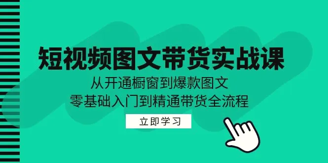 短视频图文带货实战课：从开通橱窗到爆款图文，零基础入门到精通带货-臭虾米项目网