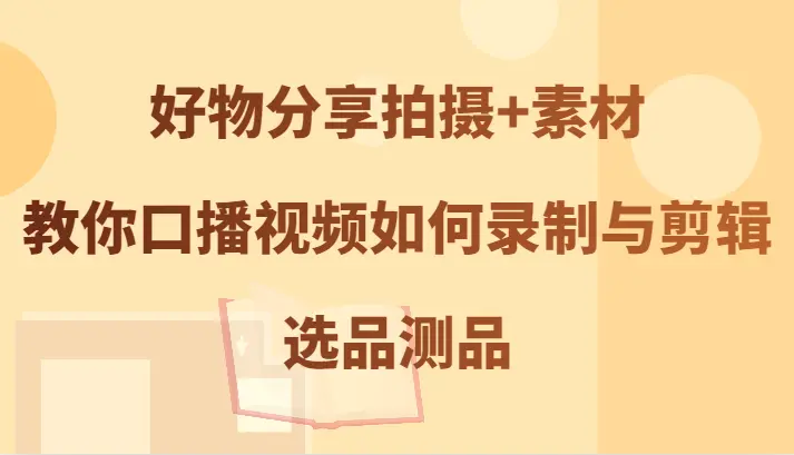 好物分享拍摄 素材，教你口播视频如何录制与剪辑，选品测品-臭虾米项目网