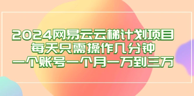 2024网易云梯计划项目，每天只需操作几分钟一个账号一个月一万到三万-臭虾米项目网