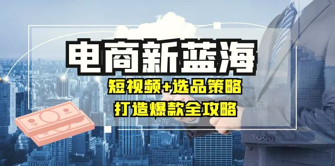 商家必看电商新蓝海：短视频 选品策略，打造爆款全攻略，月入10w-臭虾米项目网