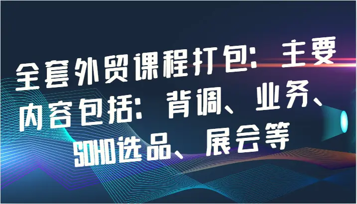 全套外贸课程打包：主要内容包括：背调、业务、SOHO选品、展会等-臭虾米项目网