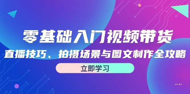 零基础入门视频带货：直播技巧、拍摄场景与图文制作全攻略-臭虾米项目网