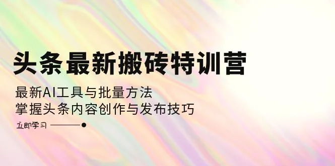 头条最新搬砖特训营：最新AI工具与批量方法，掌握头条内容创作与发布技巧-臭虾米项目网