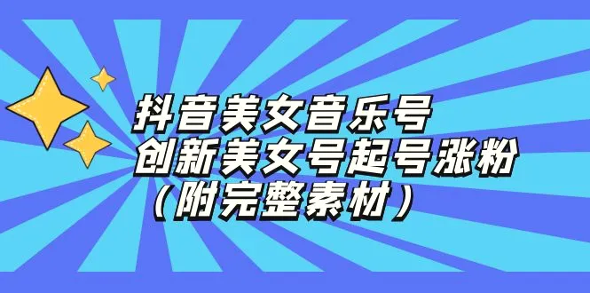 抖音美女音乐号，创新美女号起号涨粉（附完整素材）-臭虾米项目网