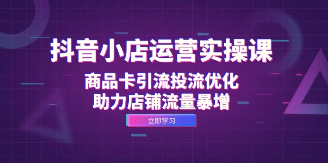 抖音小店运营实操课：商品卡引流投流优化，助力店铺流量暴增-臭虾米项目网