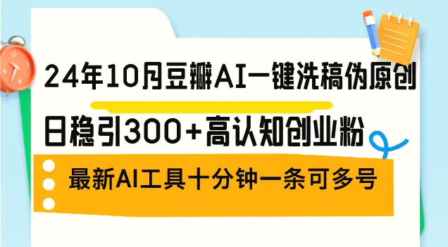 24年10月豆瓣AI一键洗稿伪原创，日稳引300 高认知创业粉，最新AI工具十…-臭虾米项目网