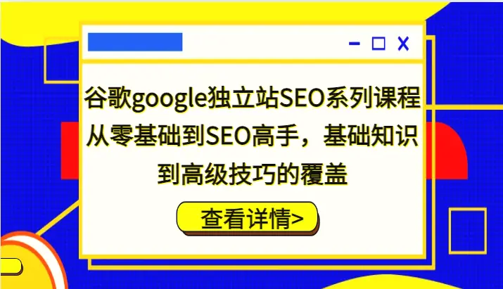 谷歌google独立站SEO系列课程，从零基础到SEO高手，基础知识到高级技巧的覆盖-臭虾米项目网