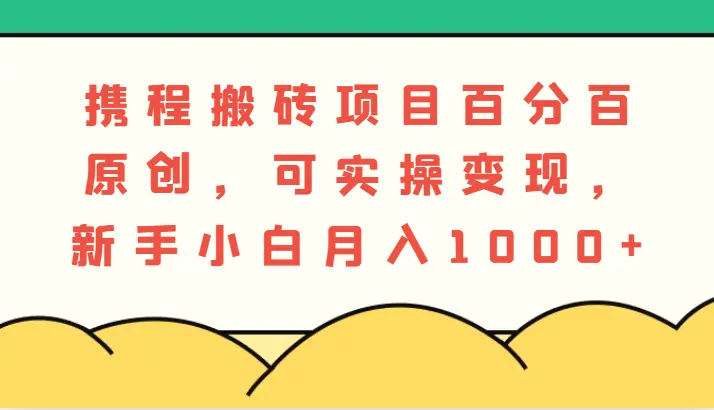 携程搬砖项目，百分百原创，可实操变现，新手小白月入1000-臭虾米项目网