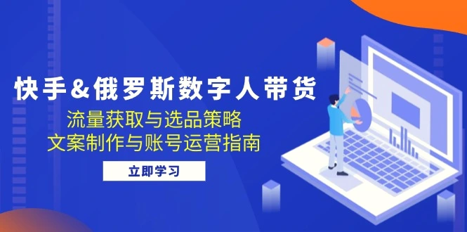 快手&俄罗斯数字人带货：流量获取与选品策略文案制作与账号运营指南-臭虾米项目网