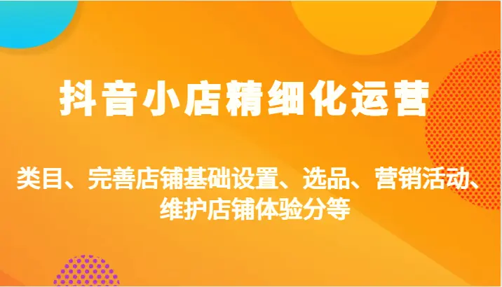 抖音小店精细化运营：类目、完善店铺基础设置、选品、营销活动、维护店铺体验分等-臭虾米项目网