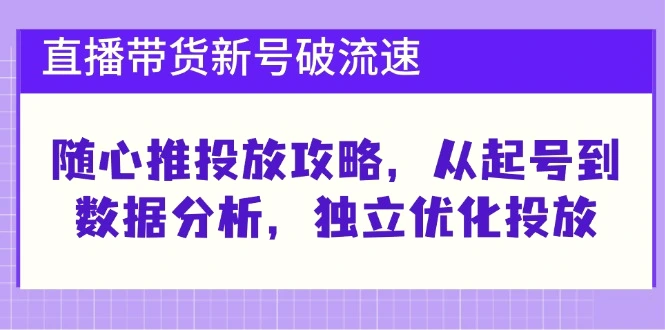 直播带货新号破流速：随心推投放攻略，从起号到数据分析，独立优化投放-臭虾米项目网