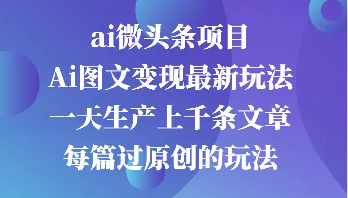 ai微头条项目，Ai图文变现最新玩法，一天生产上千条文章每篇过原创的玩法-臭虾米项目网