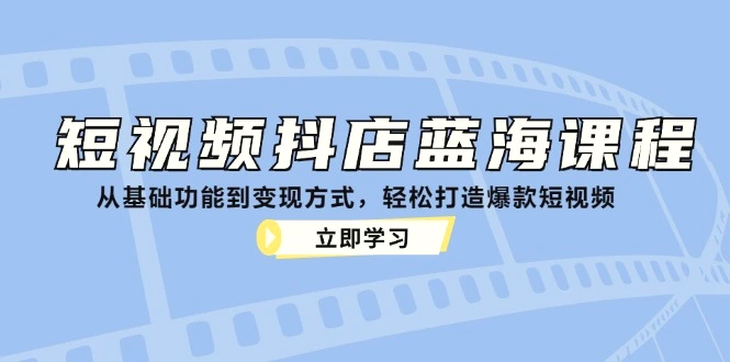 短视频抖店蓝海课程：从基础功能到变现方式，轻松打造爆款短视频-臭虾米项目网