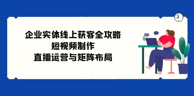 企业实体线上获客全攻略：短视频制作、直播运营与矩阵布局-臭虾米项目网