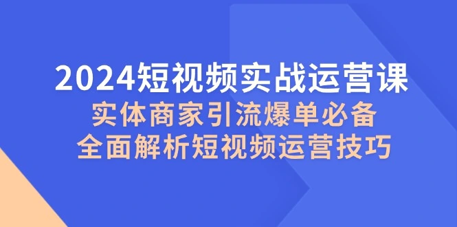 2024短视频实战运营课，实体商家引流爆单必备，全面解析短视频运营技巧-臭虾米项目网