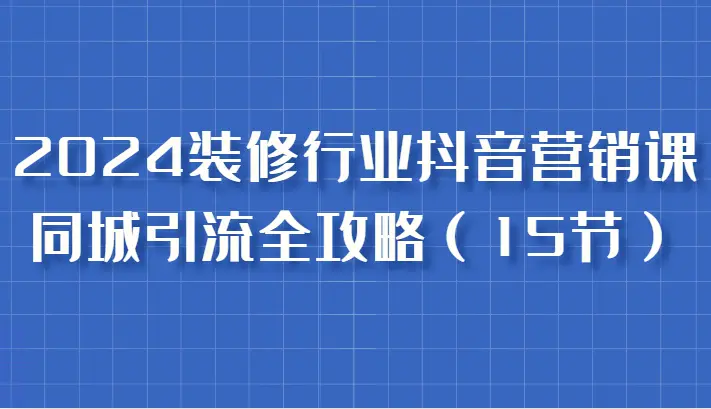 2024装修行业抖音营销课，同城引流全攻略，跟实战家学获客，成为数据驱动的营销专家-臭虾米项目网