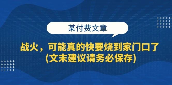 某付费文章：战火，可能真的快要烧到家门口了(文末建议请务必保存)-臭虾米项目网