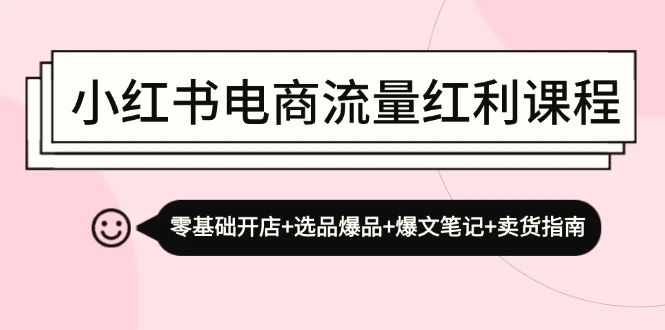 小红书电商流量红利课程：零基础开店 选品爆品 爆文笔记 卖货指南-臭虾米项目网