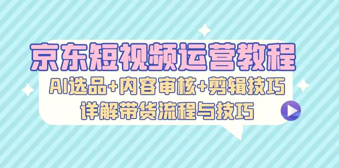 京东短视频运营教程：AI选品 内容审核 剪辑技巧，详解带货流程与技巧-臭虾米项目网