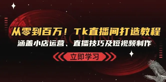 从零到百万！Tk直播间打造教程，涵盖小店运营、直播技巧及短视频制作-臭虾米项目网