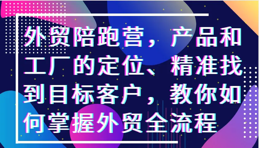 外贸陪跑营，产品和工厂的定位、精准找到目标客户，教你如何掌握外贸全流程-臭虾米项目网