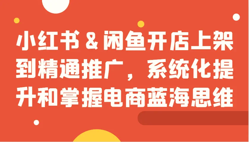 小红书&闲鱼开店上架到精通推广，系统化提升和掌握电商蓝海思维-臭虾米项目网