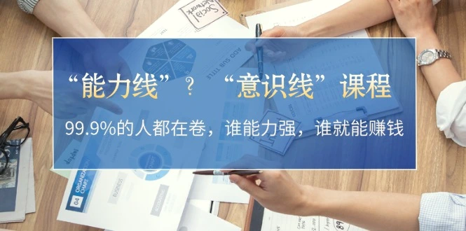 “能力线”？“意识线”课程：99.9%的人都在卷，谁能力强，谁就能赚钱-臭虾米项目网