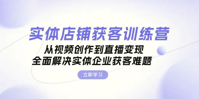 实体店铺获客特训营：从视频创作到直播变现，全面解决实体企业获客难题-臭虾米项目网