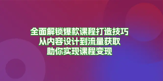 全面解锁爆款课程打造技巧，从内容设计到流量获取，助你实现课程变现-臭虾米项目网