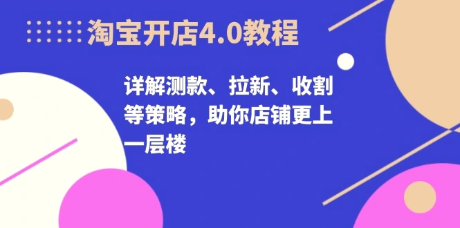 淘宝开店4.0教程，详解测款、拉新、收割等策略，助你店铺更上一层楼-臭虾米项目网