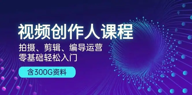 视频创作人课程：拍摄、剪辑、编导运营，零基础轻松入门，附300G资料-臭虾米项目网