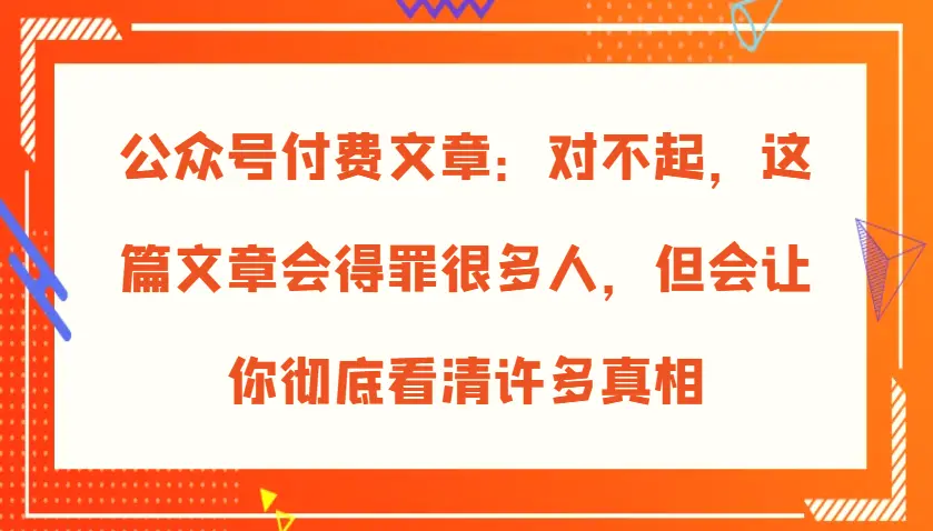 公众号付费文章：对不起，这篇文章会得罪很多人，但会让你彻底看清许多真相-臭虾米项目网