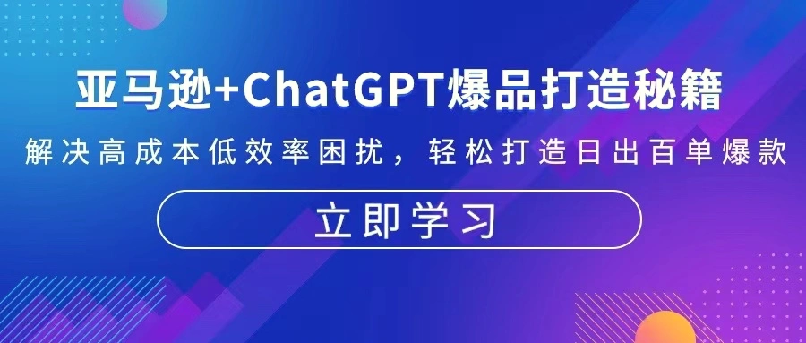 亚马逊 ChatGPT爆品打造秘籍：解决高成本低效率困扰轻松打造日出百单爆款-臭虾米项目网