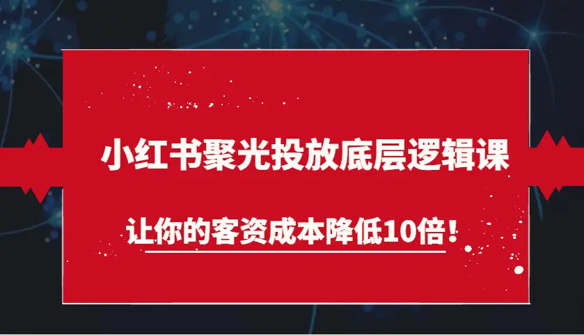 小红书聚光投放底层逻辑课，让你的客资成本降低10倍！-臭虾米项目网