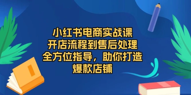 小红书电商实战课，开店流程到售后处理，全方位指导，助你打造爆款店铺-臭虾米项目网