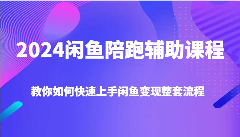 2024 闲鱼陪跑辅助课程，教你如何快速上手闲鱼变现整套流程