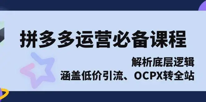 拼多多运营必备课程，解析底层逻辑，涵盖低价引流、OCPX 转全站