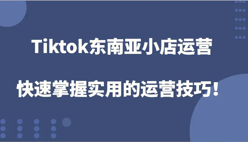 Tiktok东南亚小店运营，快速掌握实用的运营技巧！-臭虾米项目网