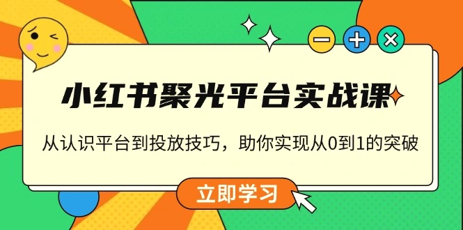小红书聚光平台实战课，从认识平台到投放技巧，助你实现从0到1的突破-臭虾米项目网