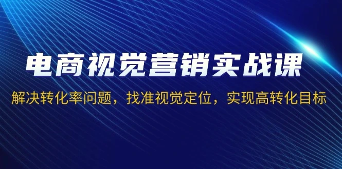 电商视觉营销实战课，解决转化率问题，找准视觉定位，实现高转化目标-臭虾米项目网