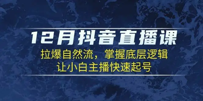 12月抖音直播课：拉爆自然流，掌握底层逻辑，让小白主播快速起号-臭虾米项目网