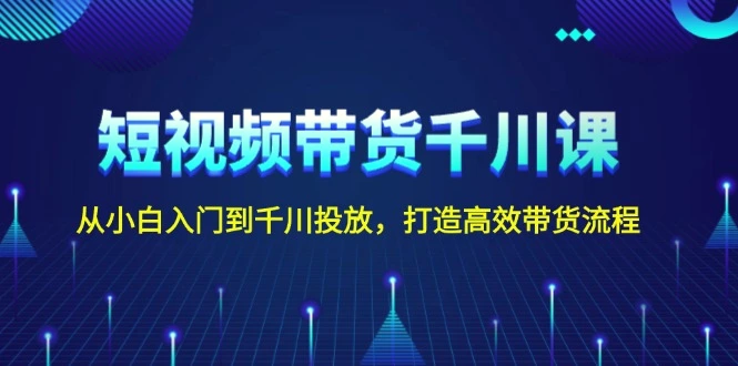 短视频带货千川课，从小白入门到千川投放，打造高效带货流程-臭虾米项目网