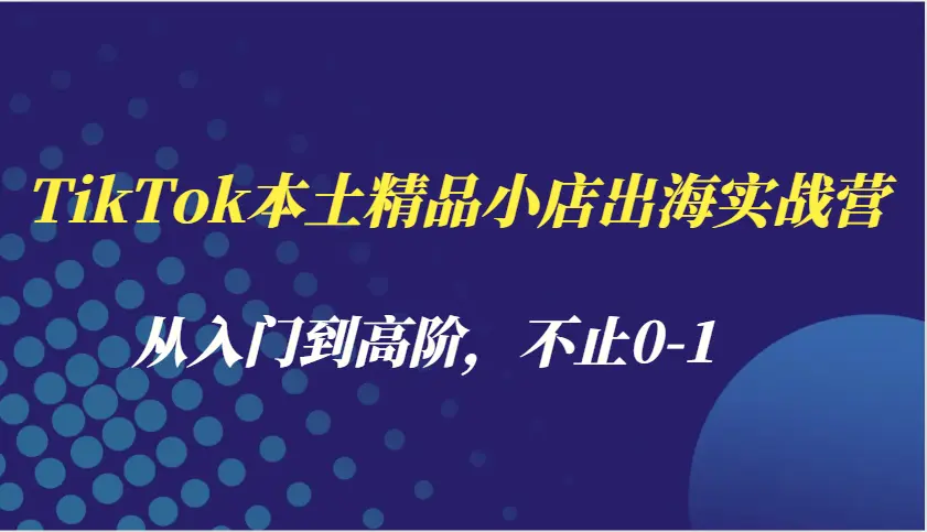 TikTok本土精品小店出海实战营，从入门到高阶，不止01-臭虾米项目网