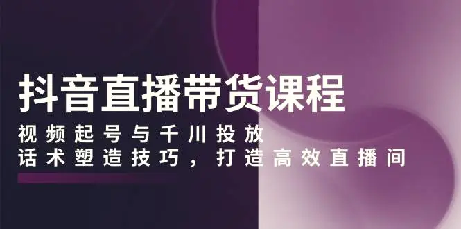 抖音直播带货课程，视频起号与千川投放，话术塑造技巧，打造高效直播间-臭虾米项目网