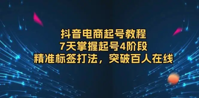 抖音电商起号教程，7天掌握起号4阶段，精准标签打法，突破百人在线-臭虾米项目网